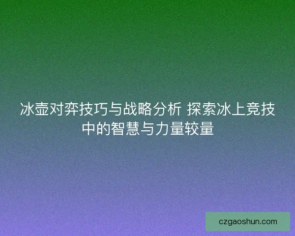 冰壶对弈技巧与战略分析 探索冰上竞技中的智慧与力量较量