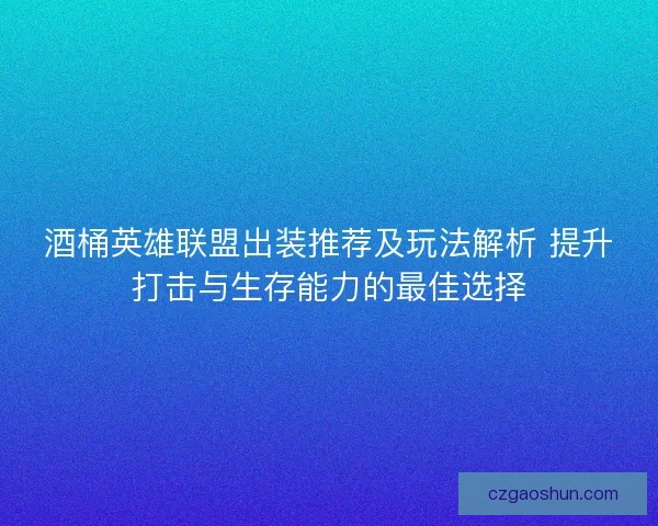 酒桶英雄联盟出装推荐及玩法解析 提升打击与生存能力的最佳选择