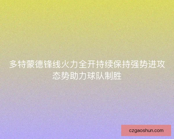 多特蒙德锋线火力全开持续保持强势进攻态势助力球队制胜