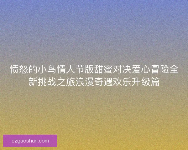 愤怒的小鸟情人节版甜蜜对决爱心冒险全新挑战之旅浪漫奇遇欢乐升级篇