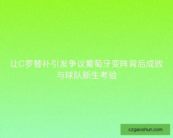 让C罗替补引发争议葡萄牙变阵背后成败与球队新生考验