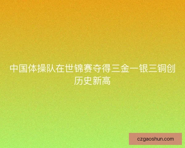 中国体操队在世锦赛夺得三金一银三铜创历史新高