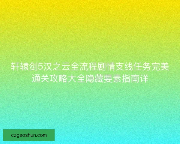 轩辕剑5汉之云全流程剧情支线任务完美通关攻略大全隐藏要素指南详
