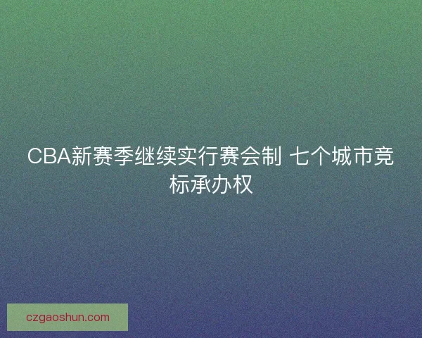 CBA新赛季继续实行赛会制 七个城市竞标承办权