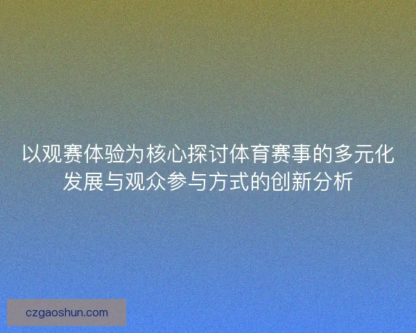 以观赛体验为核心探讨体育赛事的多元化发展与观众参与方式的创新分析
