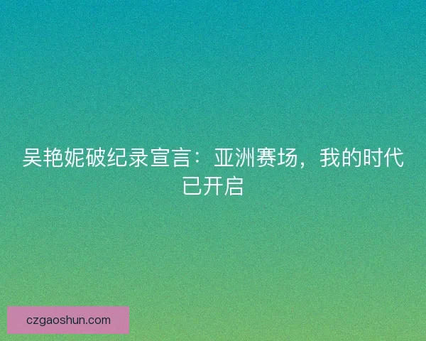 吴艳妮破纪录宣言：亚洲赛场，我的时代已开启