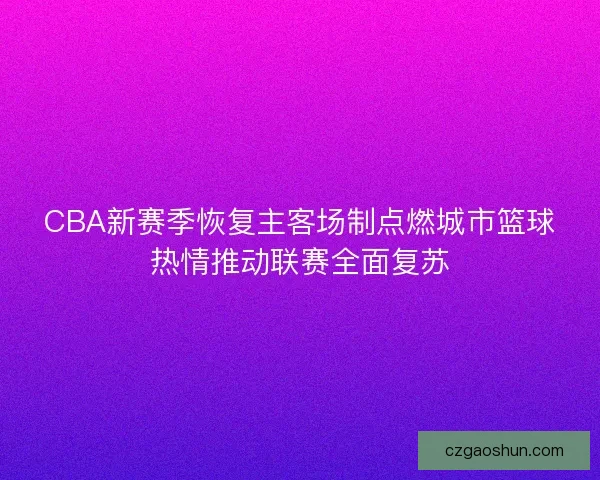 CBA新赛季恢复主客场制点燃城市篮球热情推动联赛全面复苏