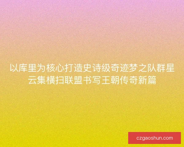 以库里为核心打造史诗级奇迹梦之队群星云集横扫联盟书写王朝传奇新篇