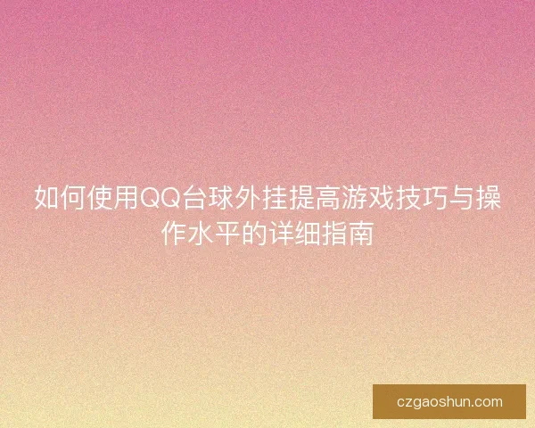 如何使用QQ台球外挂提高游戏技巧与操作水平的详细指南