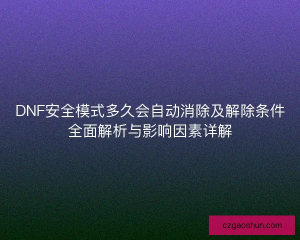 DNF安全模式多久会自动消除及解除条件全面解析与影响因素详解
