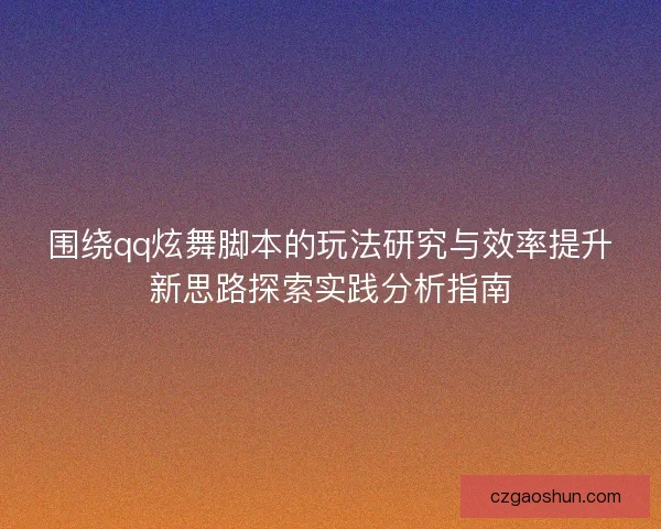 围绕qq炫舞脚本的玩法研究与效率提升新思路探索实践分析指南