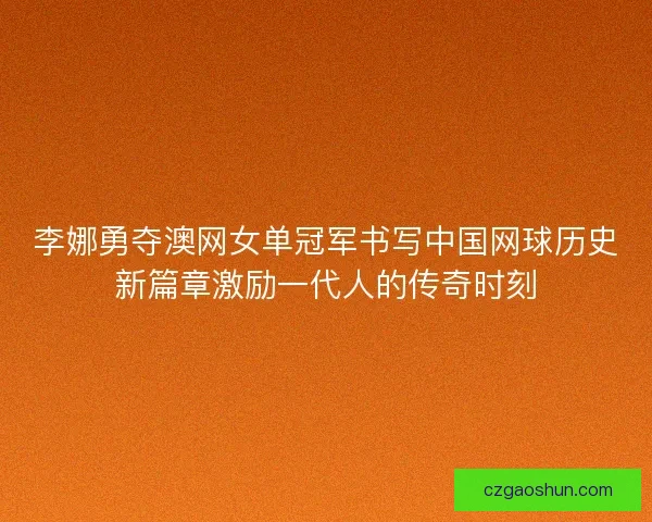 李娜勇夺澳网女单冠军书写中国网球历史新篇章激励一代人的传奇时刻
