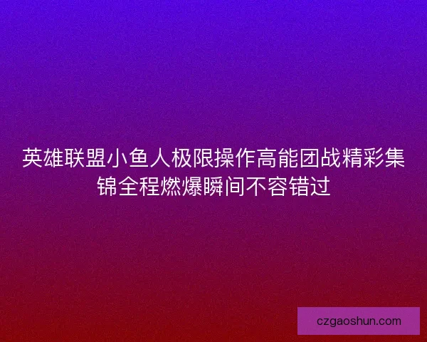 英雄联盟小鱼人极限操作高能团战精彩集锦全程燃爆瞬间不容错过