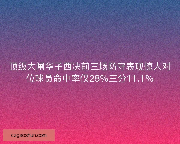 顶级大闸华子西决前三场防守表现惊人对位球员命中率仅28%三分11.1%